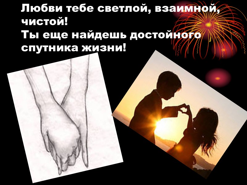 Любви тебе светлой, взаимной, чистой! Ты еще найдешь достойного спутника жизни!